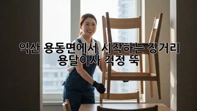 익산 용동면에서 시작하는 장거리 용달이사, 걱정 뚝!