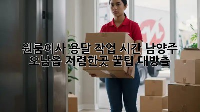 원룸이사 용달 작업 시간: 남양주 오남읍 저렴한곳 꿀팁 대방출! ✨