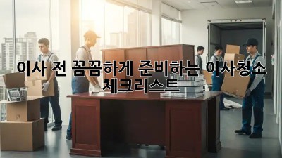 이사 전, 꼼꼼하게 준비하는 이사청소 체크리스트!